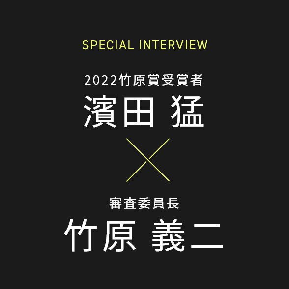 SPECIAL INTERVIEW 2022竹原賞受賞者 濱田 猛 / 審査委員長 竹原 義二