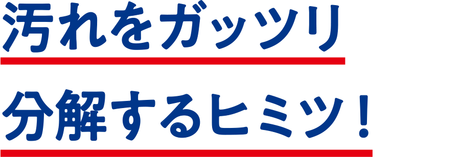 汚れをガッツリ分解するヒミツ！