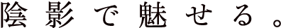 陰影で魅せる。