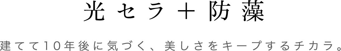 光セラ＋防藻 建てて10年後に気づく、美しさをキープするチカラ。