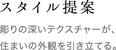 スタイル提案 彫りの深いテクスチャーが、住まいの外観を引き立てます。